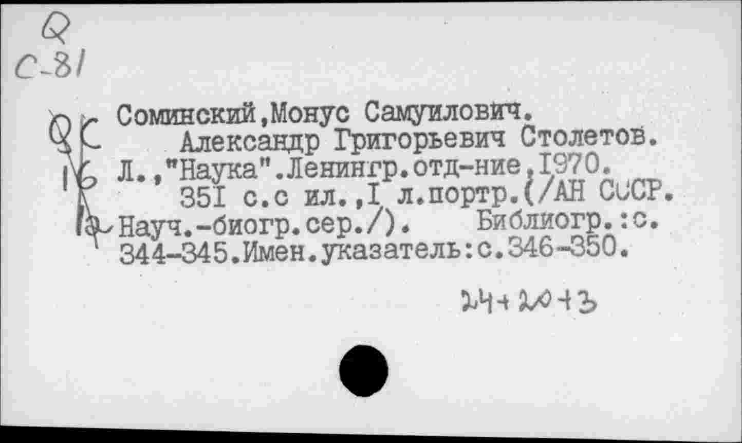 ﻿Соминский,Монус Самуилович.
Александр Григорьевич Столетов. Л.,"Наука".Ленингр.отд-ние.1970.
351 с.с ил.,1 л.портр.(/АН СССР. Науч.-биогр.сер./)• Библиогр.:с. 344-345.Имен.указатель:с.346-350.